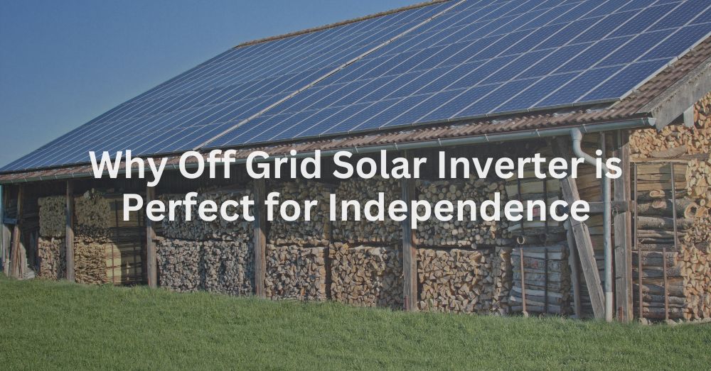 20241209-1 Why Off Grid Solar Inverter is Perfect for Independence