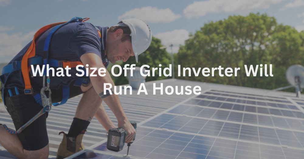 20241212-1 What Size Off Grid Inverter Will Run A House